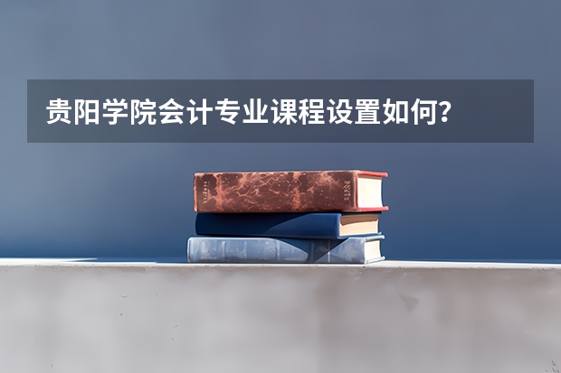 贵阳学院会计专业课程设置如何？