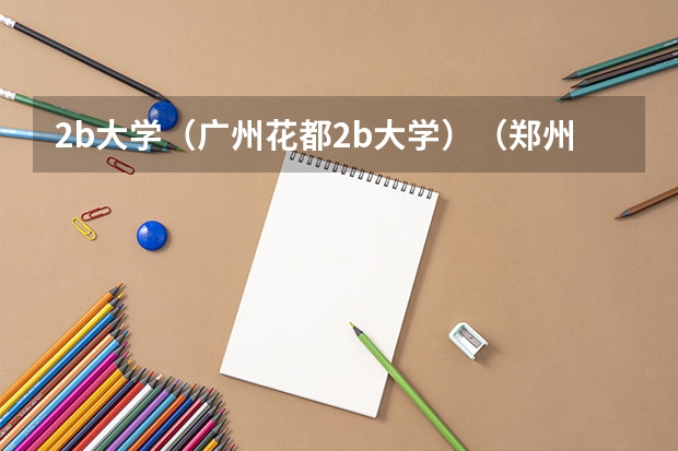 2b大学(广州花都2b大学)(郑州师范学院是几本)