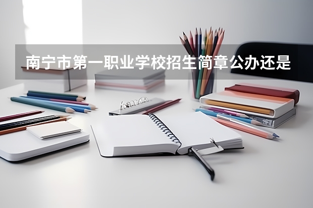 南宁市第一职业学校招生简章公办还是民办师资怎么样电话