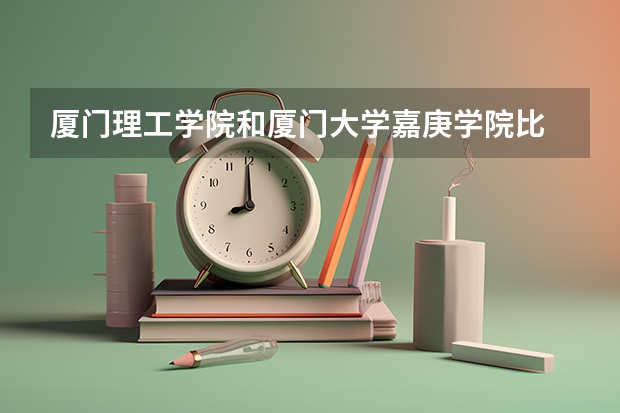 厦门理工学院和厦门大学嘉庚学院比 二本民办学校排名