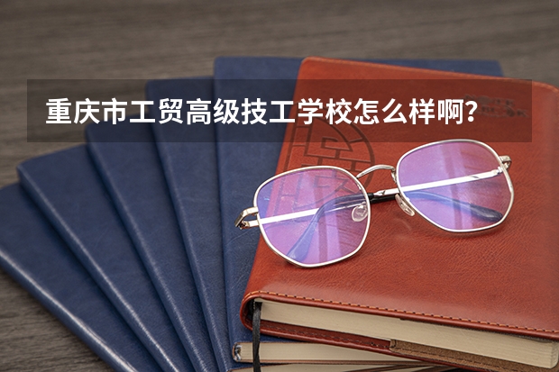 重庆市工贸高级技工学校怎么样啊？