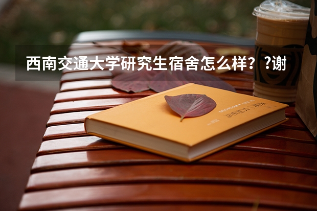 西南交通大学研究生宿舍怎么样？?谢谢。。