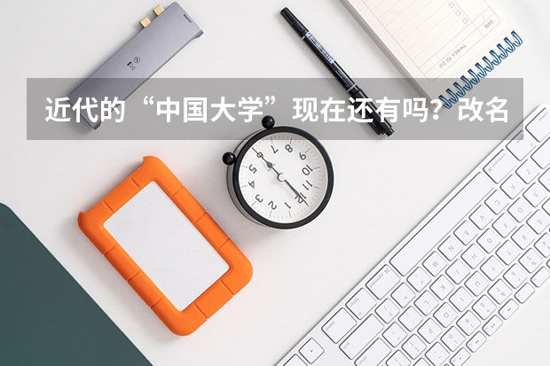 近代的“中国大学”现在还有吗？改名了？