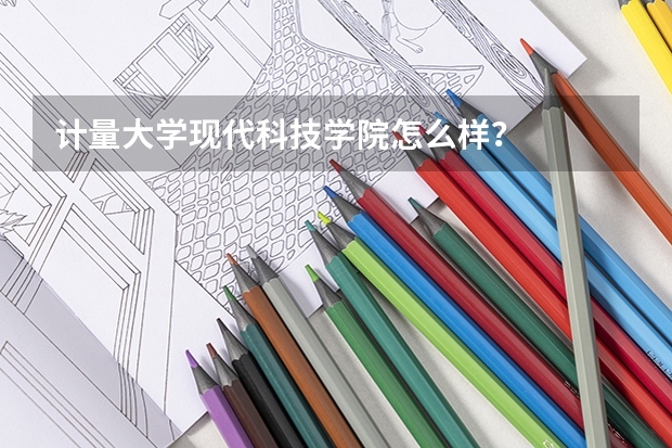 计量大学现代科技学院怎么样？