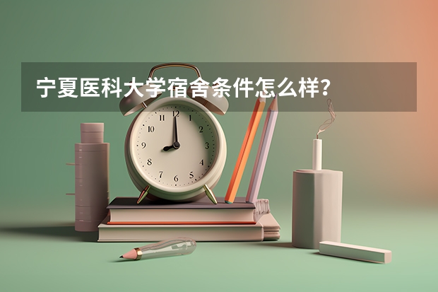 宁夏医科大学宿舍条件怎么样？
