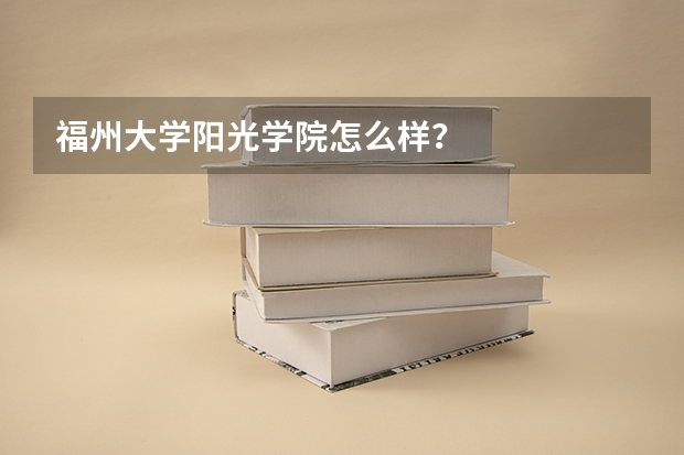 福州大学阳光学院怎么样？