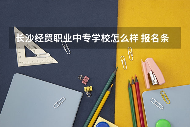 长沙经贸职业中专学校怎么样 报名条件有哪些