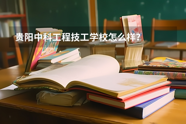 贵阳中科工程技工学校怎么样？