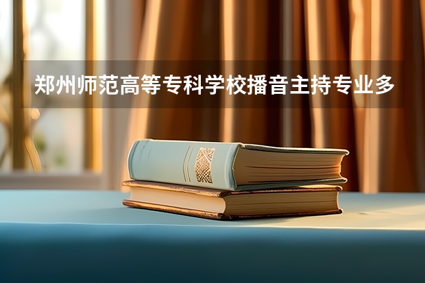 郑州师范高等专科学校播音主持专业多少分能录取啊？