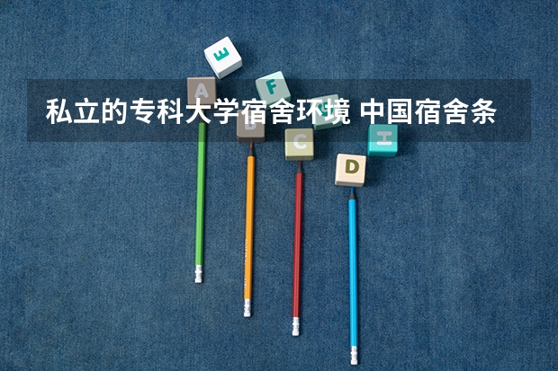 私立的专科大学宿舍环境 中国宿舍条件好的专科大学