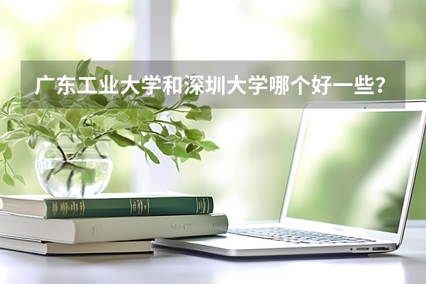 广东工业大学和深圳大学哪个好一些？