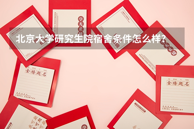 北京大学研究生院宿舍条件怎么样？