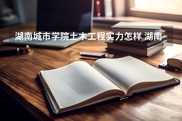 湖南城市学院土木工程实力怎样 湖南大学土木工程专业的学生日常生活是怎样的？
