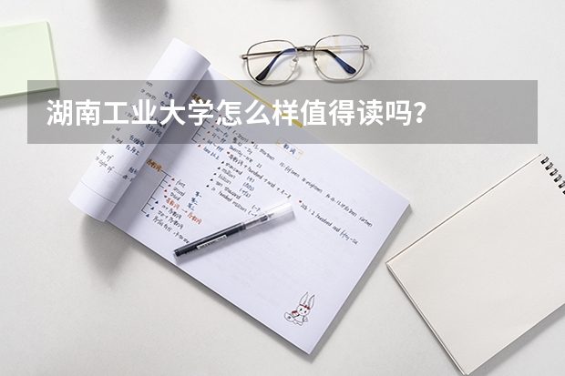 湖南工业大学怎么样值得读吗？