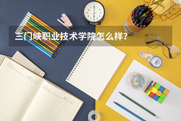 三门峡职业技术学院怎么样？