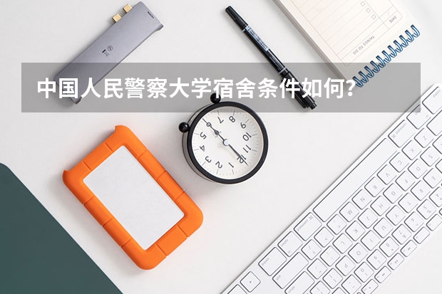 中国人民警察大学宿舍条件如何？