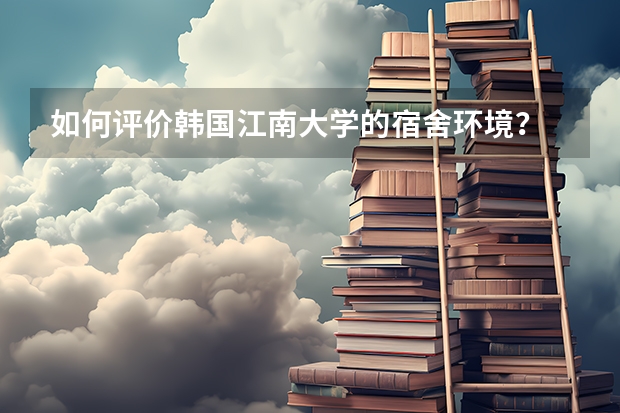 如何评价韩国江南大学的宿舍环境？
