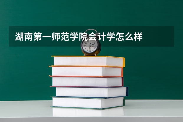 湖南第一师范学院会计学怎么样
