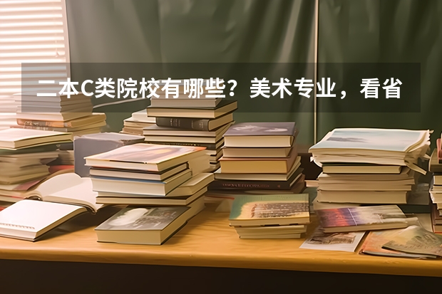 二本C类院校有哪些？美术专业，看省联考分的，谢谢