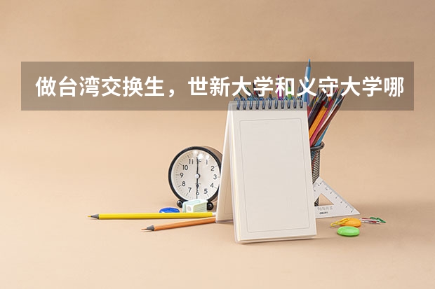 做台湾交换生，世新大学和义守大学哪个的企业管理更好？能见识更丰富的台湾？