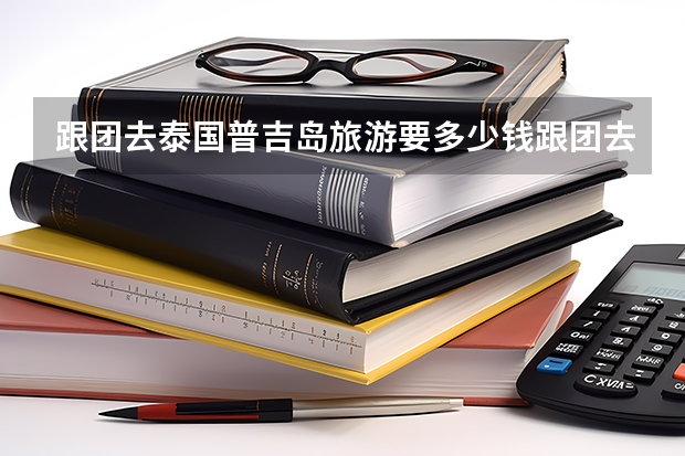跟团去泰国普吉岛旅游要多少钱跟团去泰国普吉岛旅游一天要多少钱