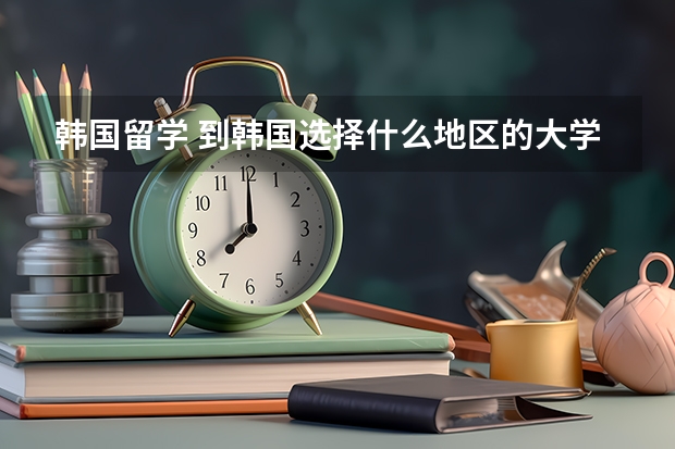 韩国留学 到韩国选择什么地区的大学