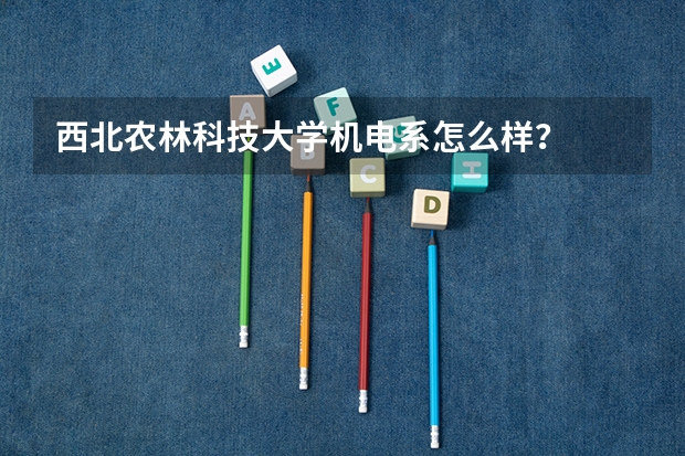 西北农林科技大学机电系怎么样？