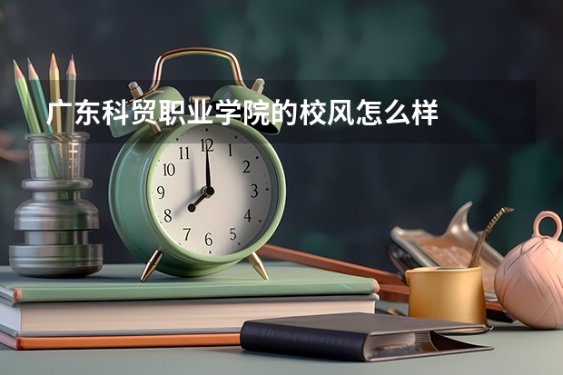 广东科贸职业学院的校风怎么样