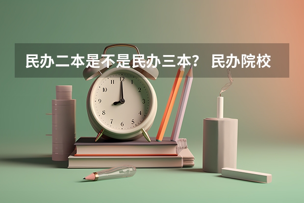 民办二本是不是民办三本？ 民办院校和独立院校和其他院校有何区别？
