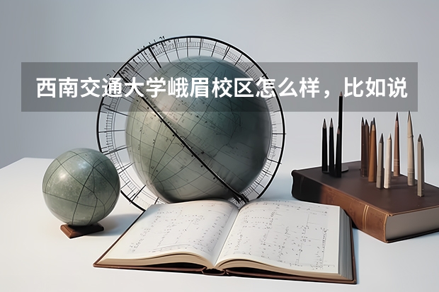 西南交通大学峨眉校区怎么样，比如说地理位置，校区的环境和设备，老师资源等。