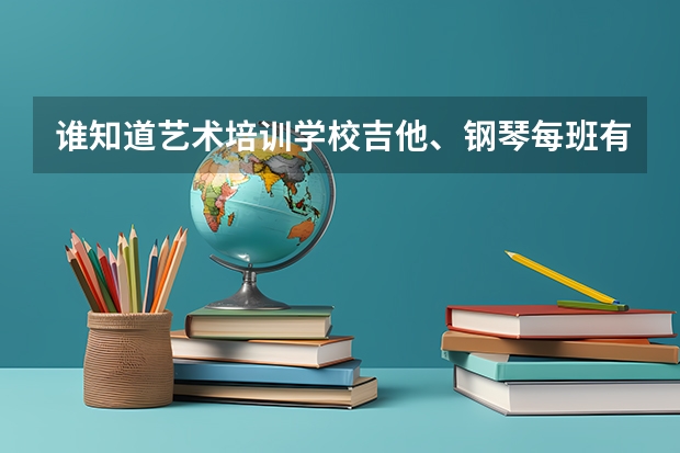 谁知道艺术培训学校吉他、钢琴每班有多少学生