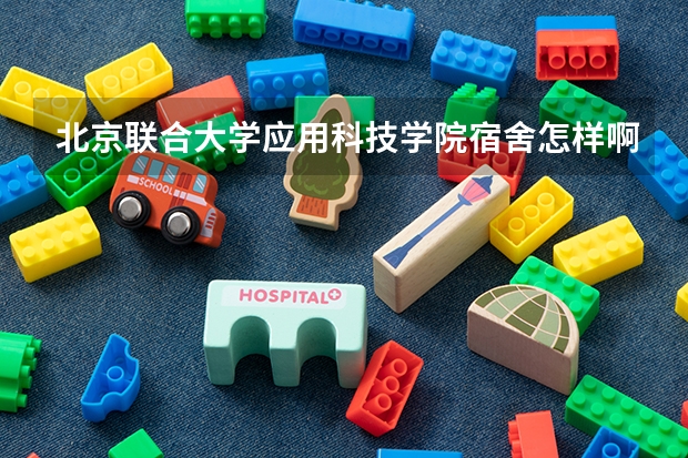 北京联合大学应用科技学院宿舍怎样啊？ 北京联合大学宿舍真实照片（北京联合大学宿舍）
