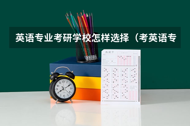 英语专业考研学校怎样选择（考英语专业研究生选择院校问题）