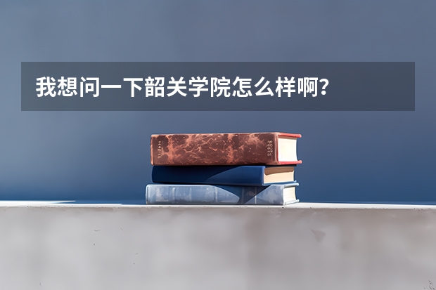 我想问一下韶关学院怎么样啊？
