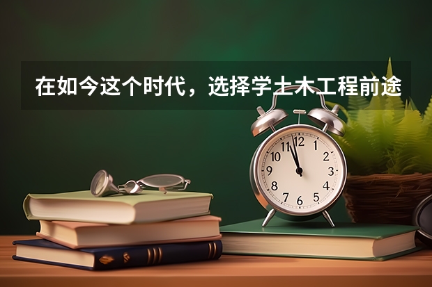 在如今这个时代，选择学土木工程前途怎么样呢？