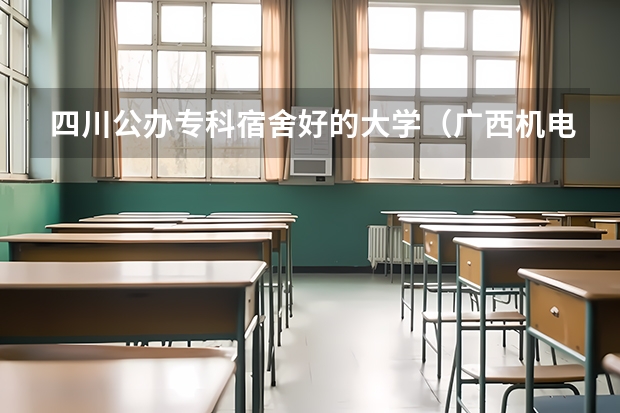 四川公办专科宿舍好的大学（广西机电工业学校寝室照片宿舍环境好不好？）