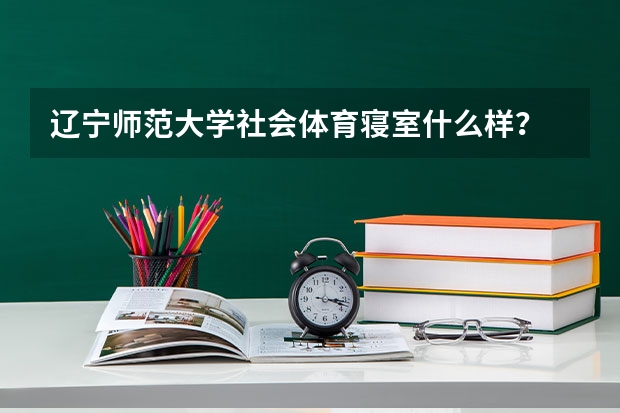 辽宁师范大学社会体育寝室什么样？