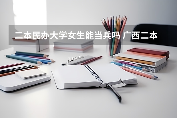 二本民办大学女生能当兵吗 广西二本大一在校大学生当兵的情况（条件及优惠等）
