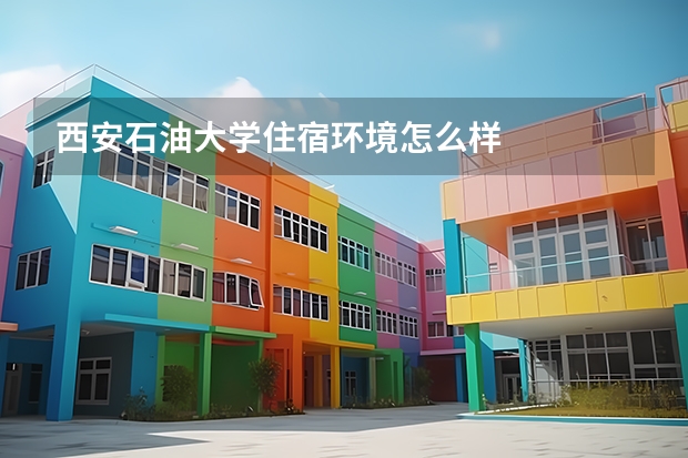 西安石油大学住宿环境怎么样