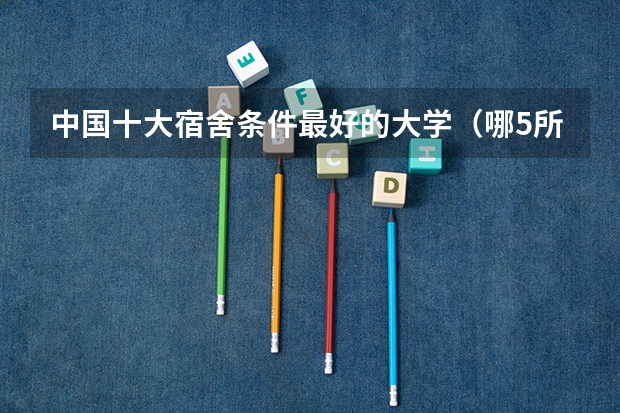 中国十大宿舍条件最好的大学（哪5所大学的学生宿舍最受考生青睐？）