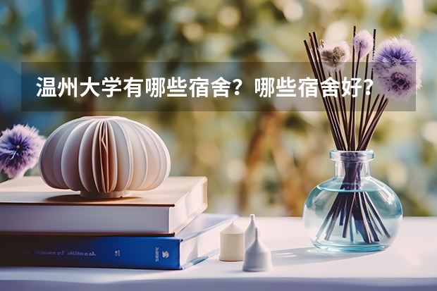 温州大学有哪些宿舍？哪些宿舍好？
