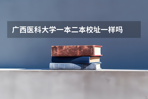 广西医科大学一本二本校址一样吗