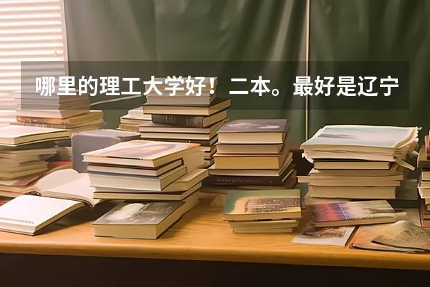 哪里的理工大学好！二本。最好是辽宁的、别地方也行。