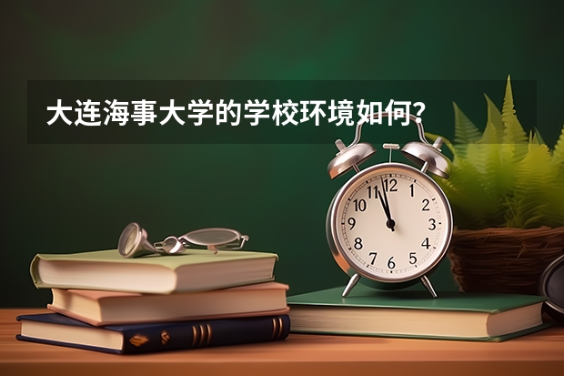 大连海事大学的学校环境如何？
