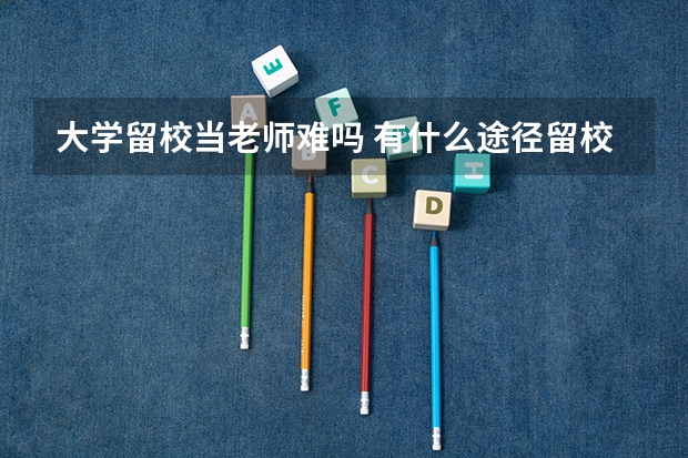 大学留校当老师难吗 有什么途径留校