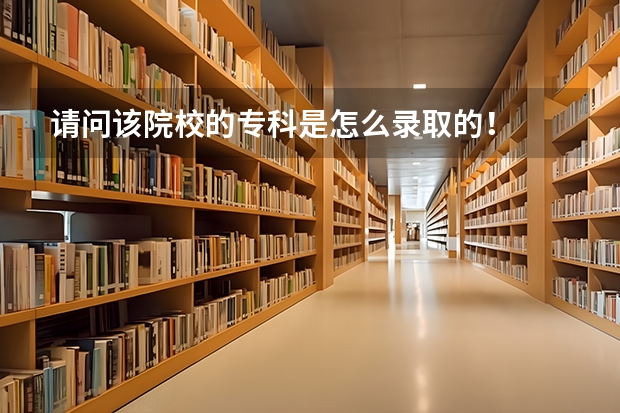 请问该院校的专科是怎么录取的！