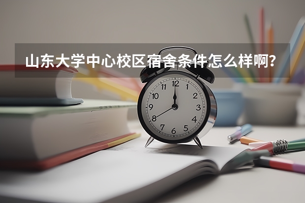 山东大学中心校区宿舍条件怎么样啊？