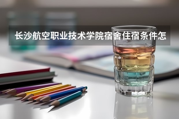 长沙航空职业技术学院宿舍住宿条件怎么样