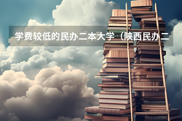 学费较低的民办二本大学（陕西民办二本大学排行榜前十名）