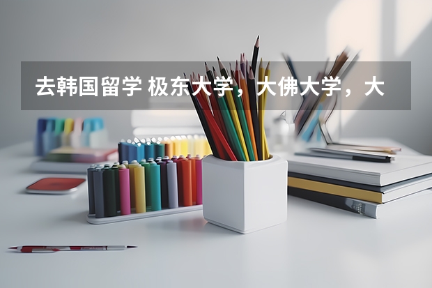 去韩国留学 极东大学，大佛大学，大真大学 哪个好一点  很急  非常急  谢谢